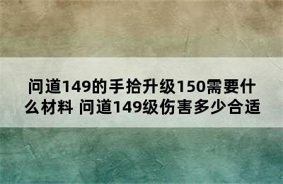 问道149的手拾升级150需要什么材料 问道149级伤害多少合适